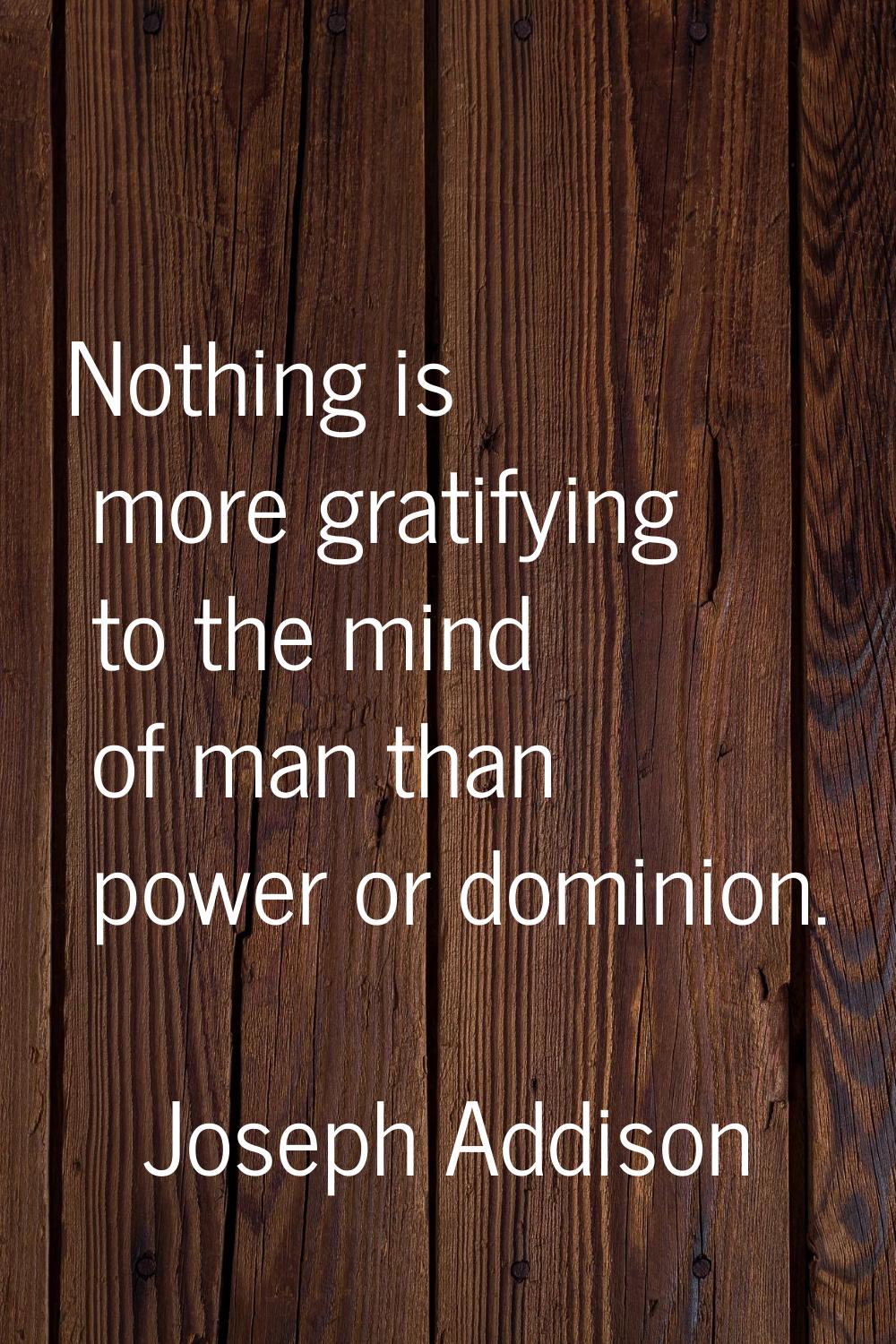 Nothing is more gratifying to the mind of man than power or dominion.
