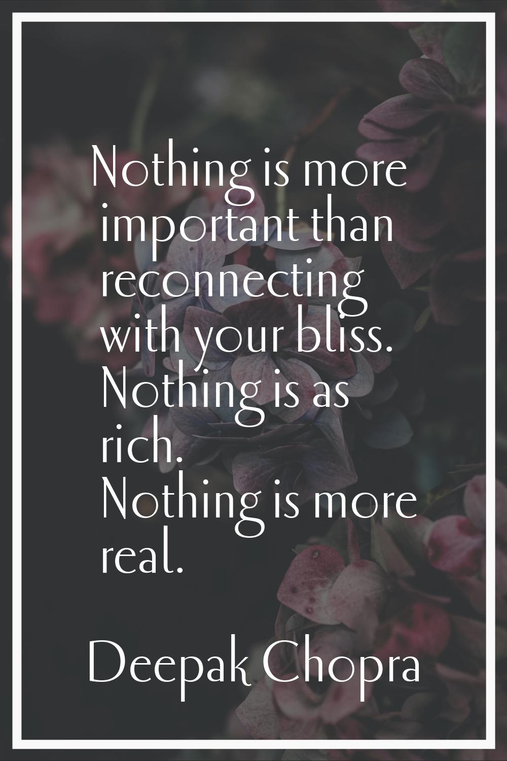 Nothing is more important than reconnecting with your bliss. Nothing is as rich. Nothing is more re