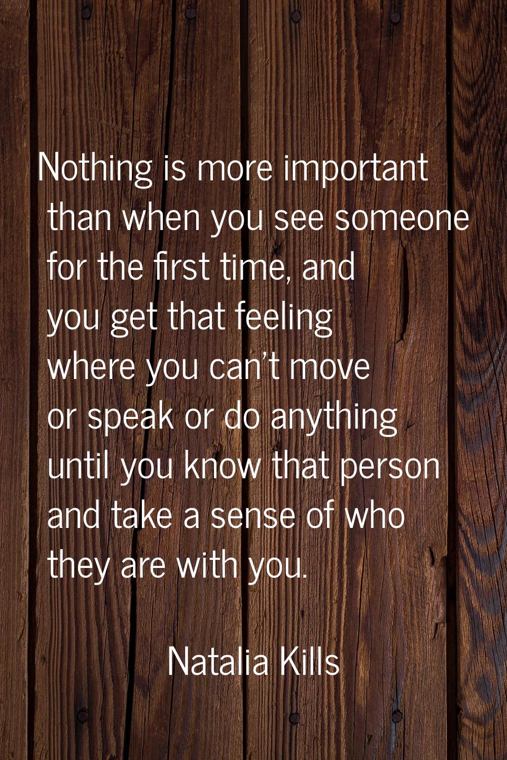 Nothing is more important than when you see someone for the first time, and you get that feeling wh