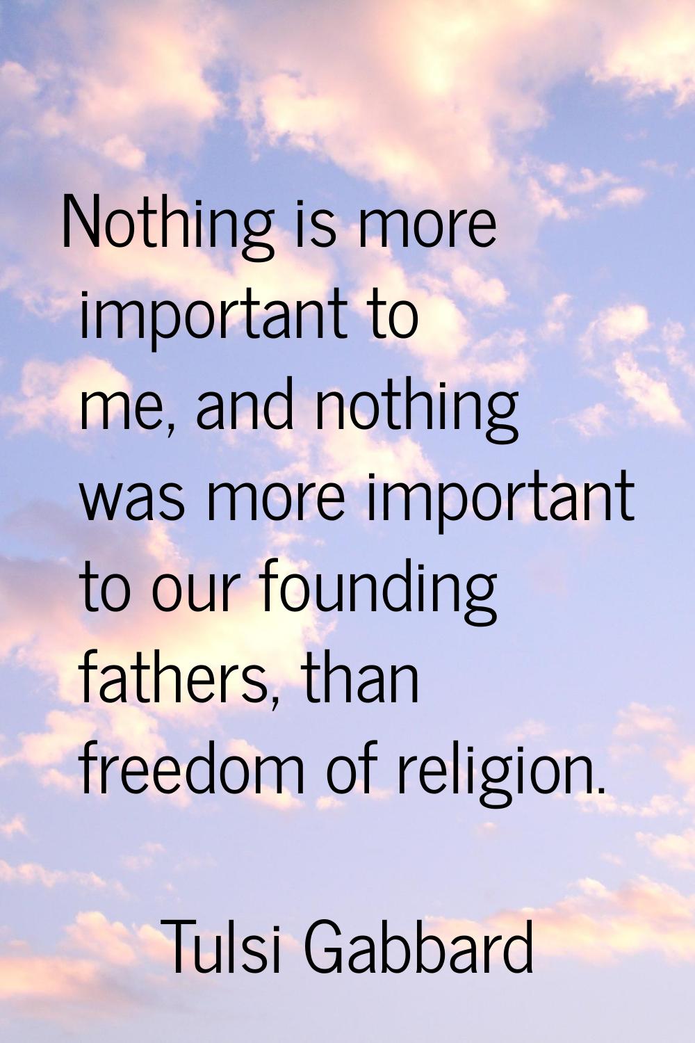 Nothing is more important to me, and nothing was more important to our founding fathers, than freed