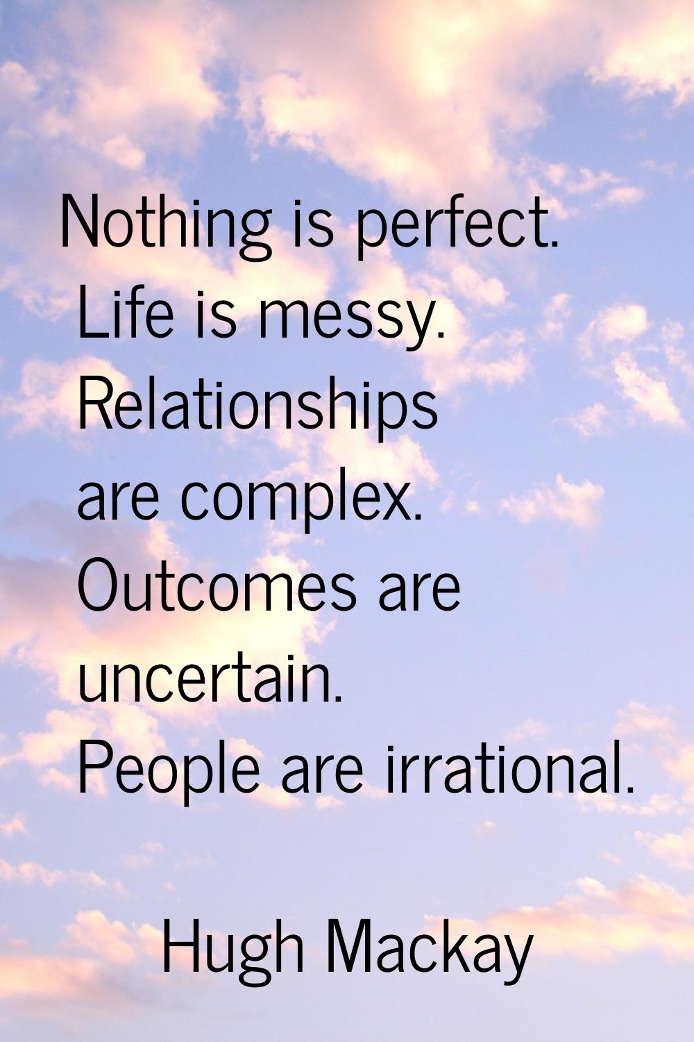 Nothing is perfect. Life is messy. Relationships are complex. Outcomes are uncertain. People are ir