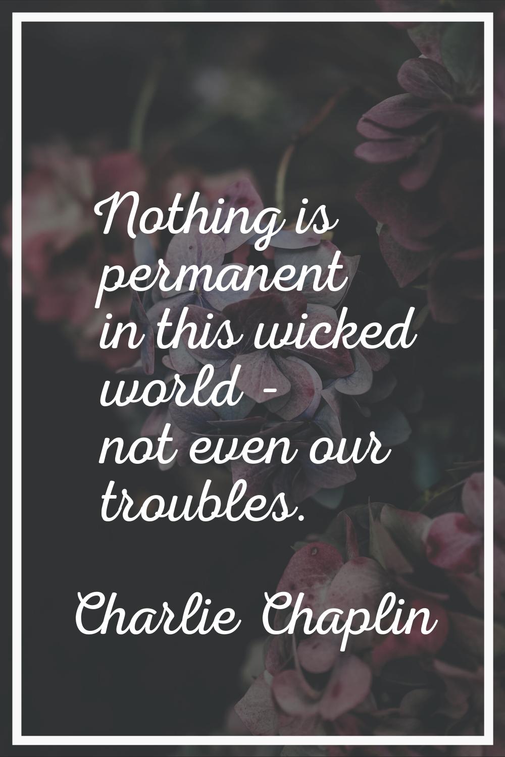 Nothing is permanent in this wicked world - not even our troubles.