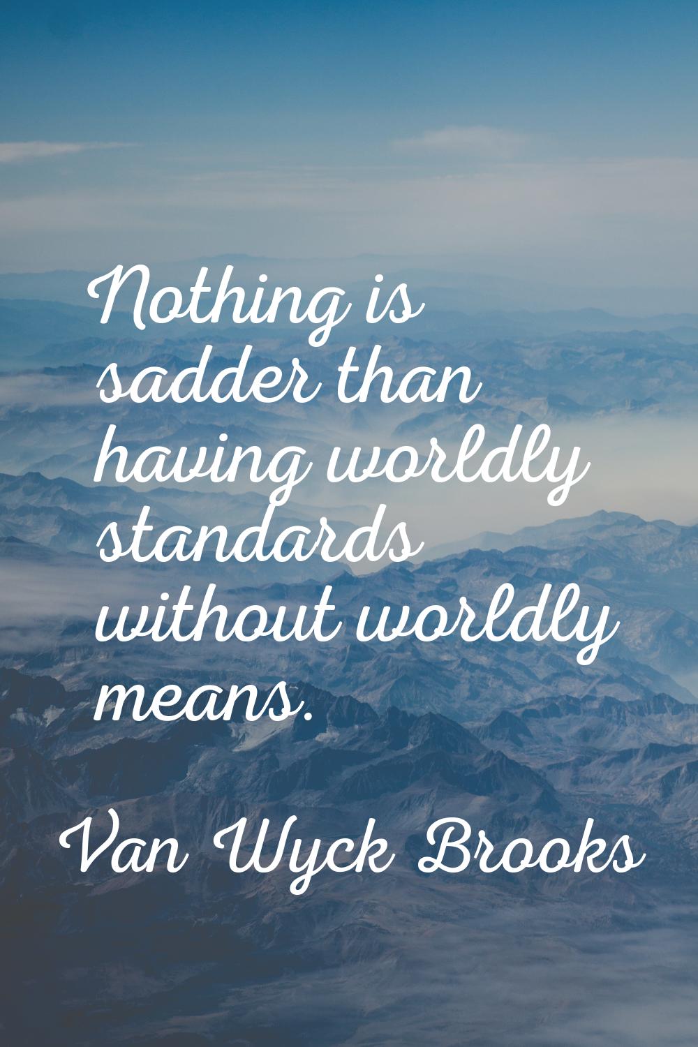 Nothing is sadder than having worldly standards without worldly means.