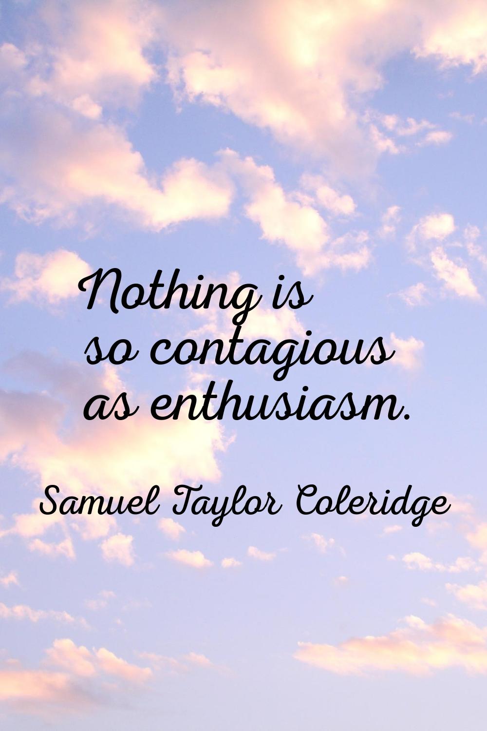 Nothing is so contagious as enthusiasm.