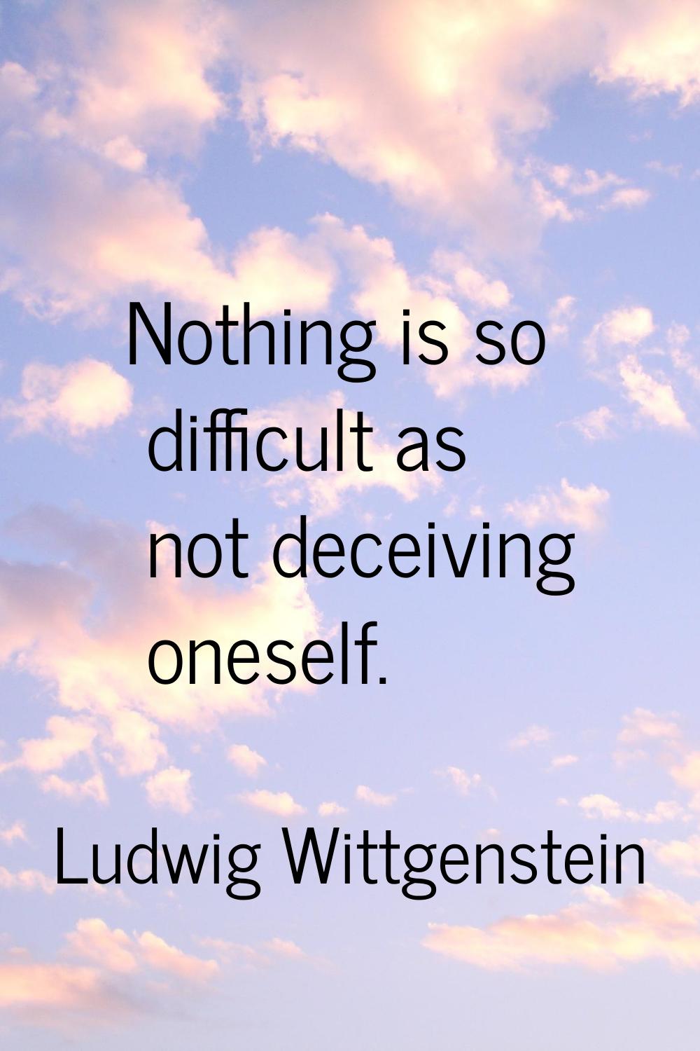 Nothing is so difficult as not deceiving oneself.