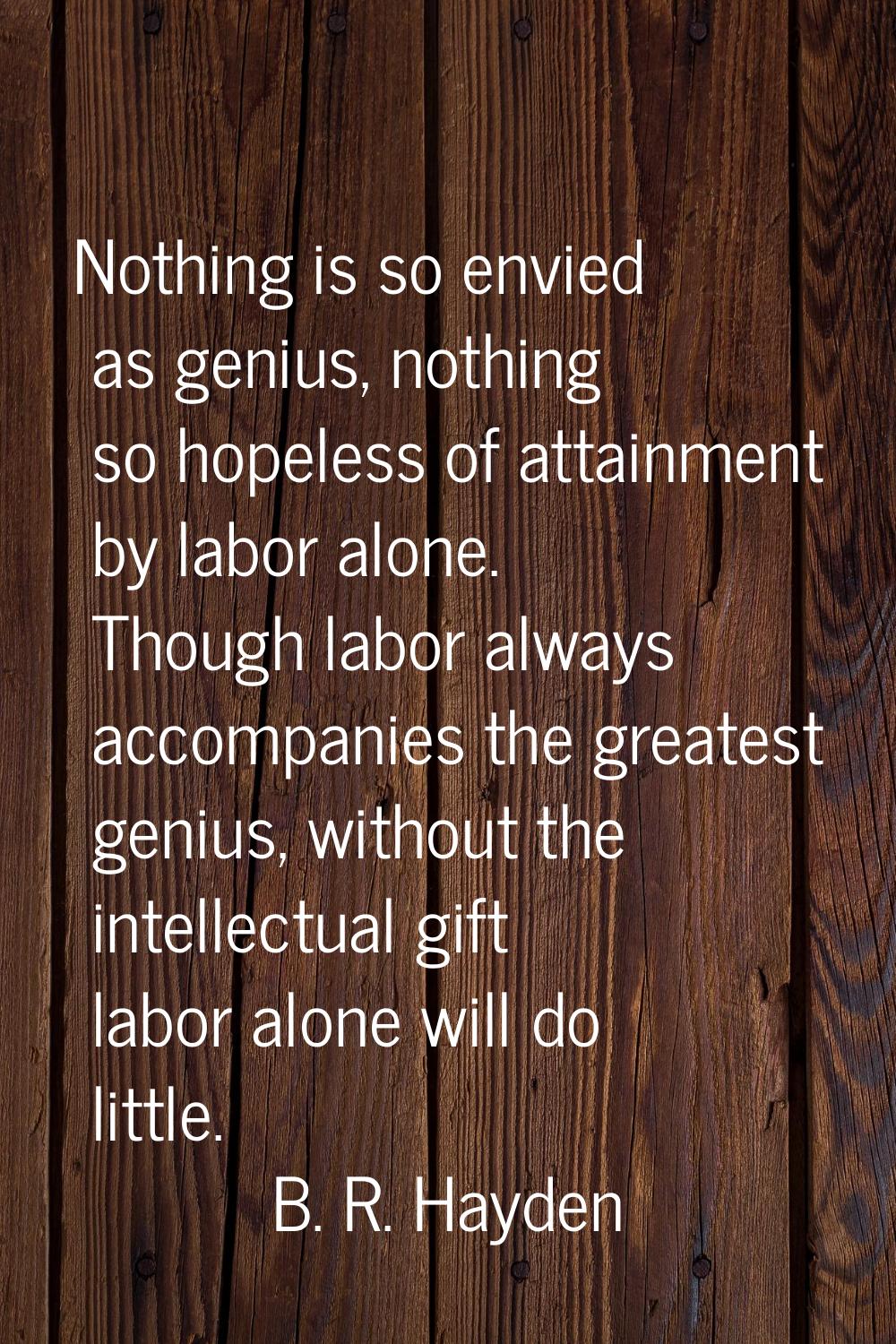 Nothing is so envied as genius, nothing so hopeless of attainment by labor alone. Though labor alwa