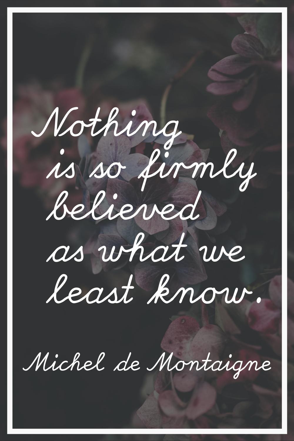 Nothing is so firmly believed as what we least know.