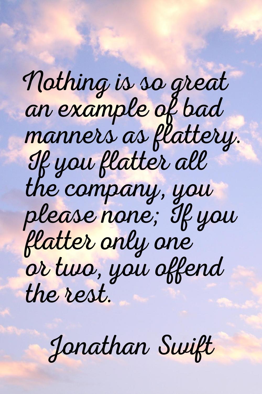 Nothing is so great an example of bad manners as flattery. If you flatter all the company, you plea