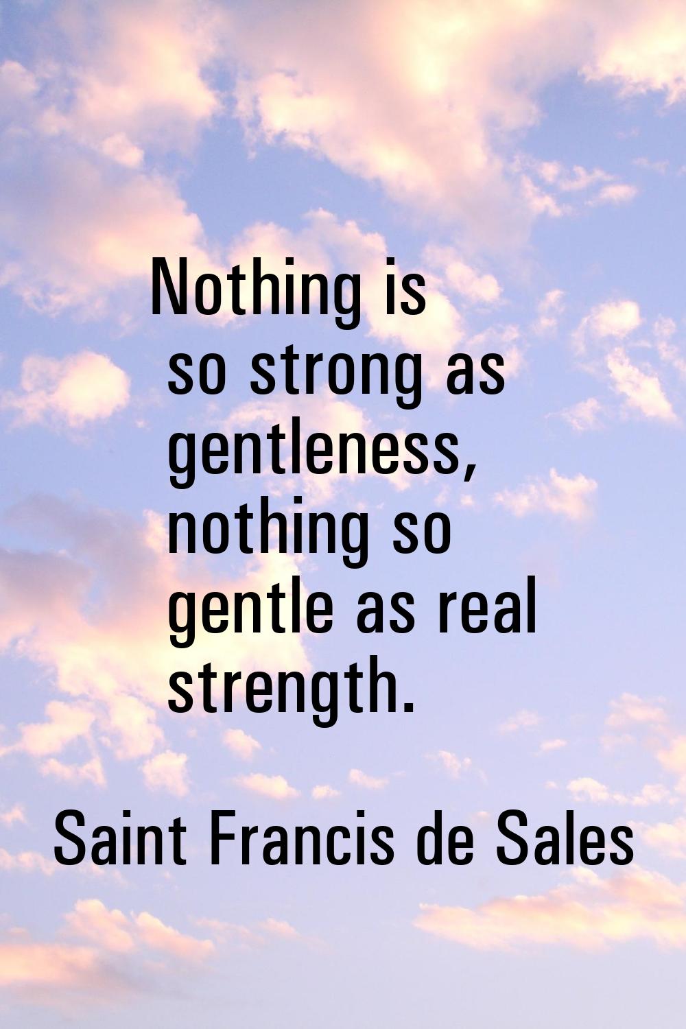 Nothing is so strong as gentleness, nothing so gentle as real strength.