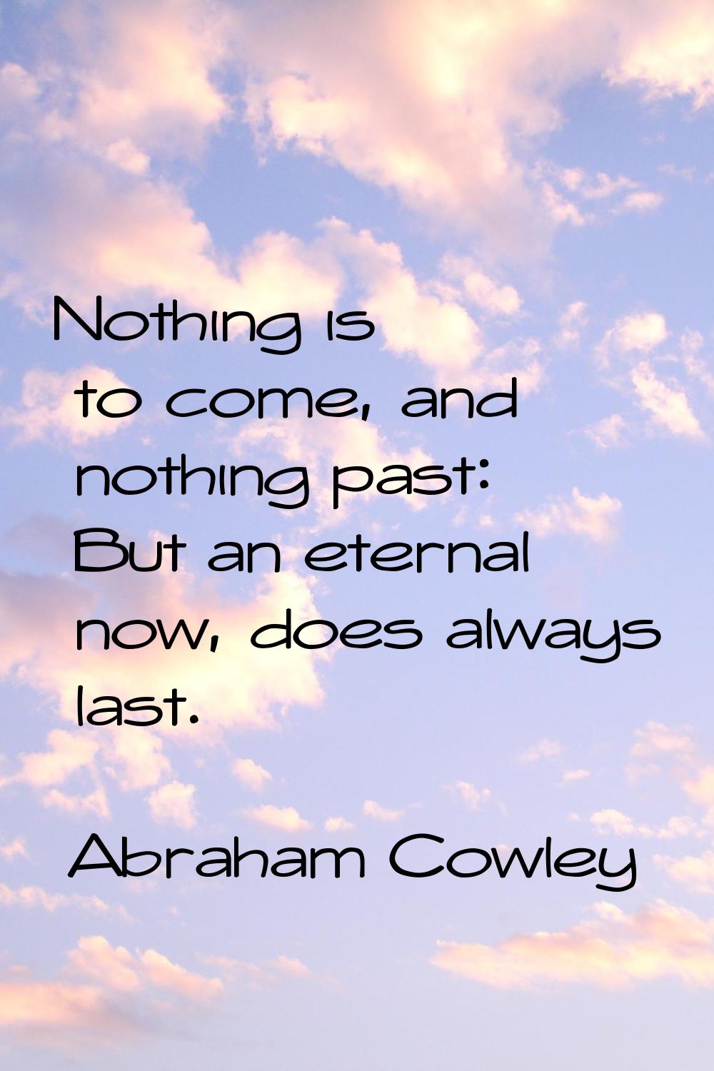 Nothing is to come, and nothing past: But an eternal now, does always last.
