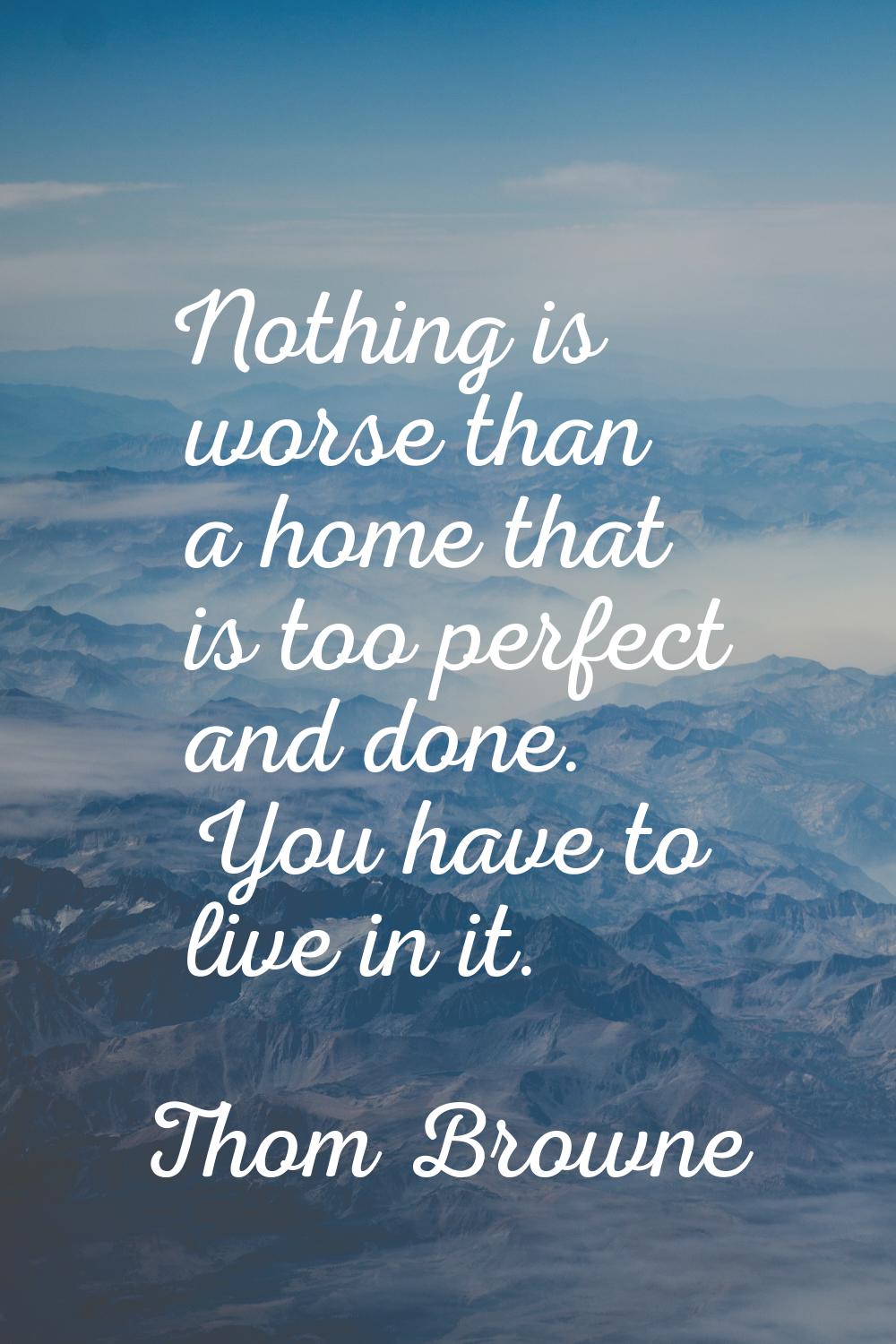 Nothing is worse than a home that is too perfect and done. You have to live in it.