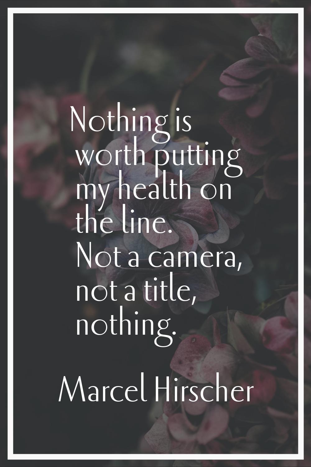 Nothing is worth putting my health on the line. Not a camera, not a title, nothing.