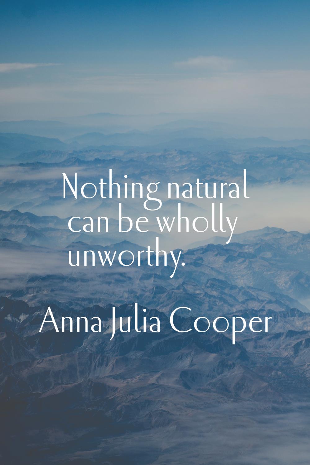 Nothing natural can be wholly unworthy.