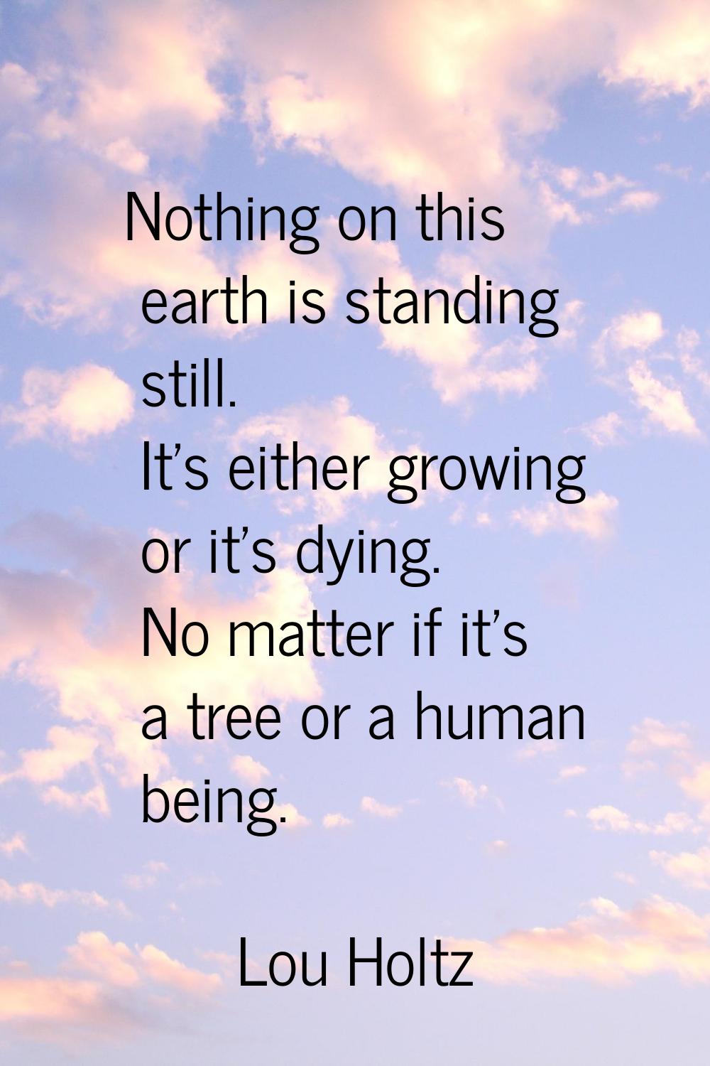 Nothing on this earth is standing still. It's either growing or it's dying. No matter if it's a tre