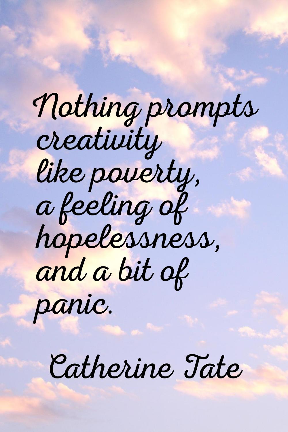 Nothing prompts creativity like poverty, a feeling of hopelessness, and a bit of panic.