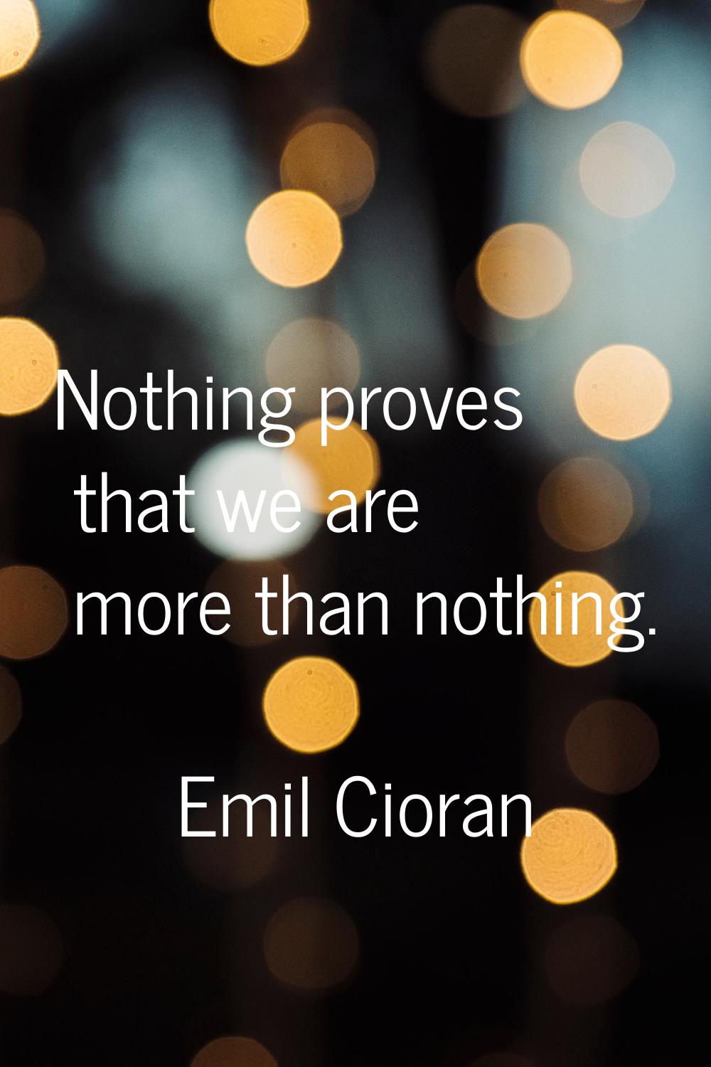 Nothing proves that we are more than nothing.