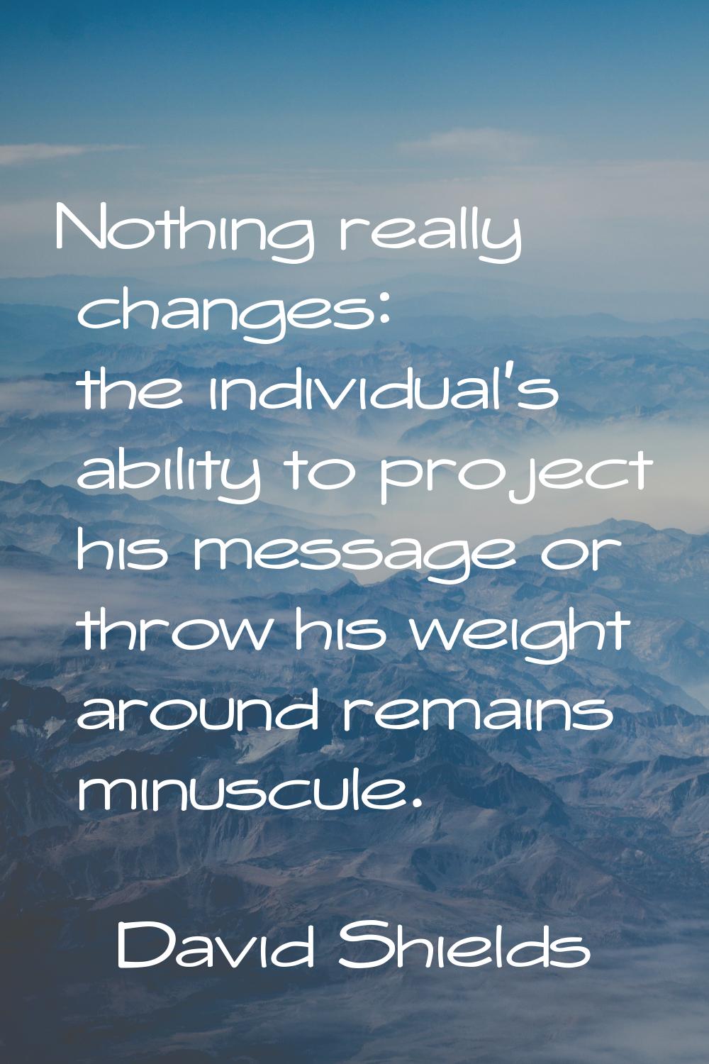 Nothing really changes: the individual's ability to project his message or throw his weight around 