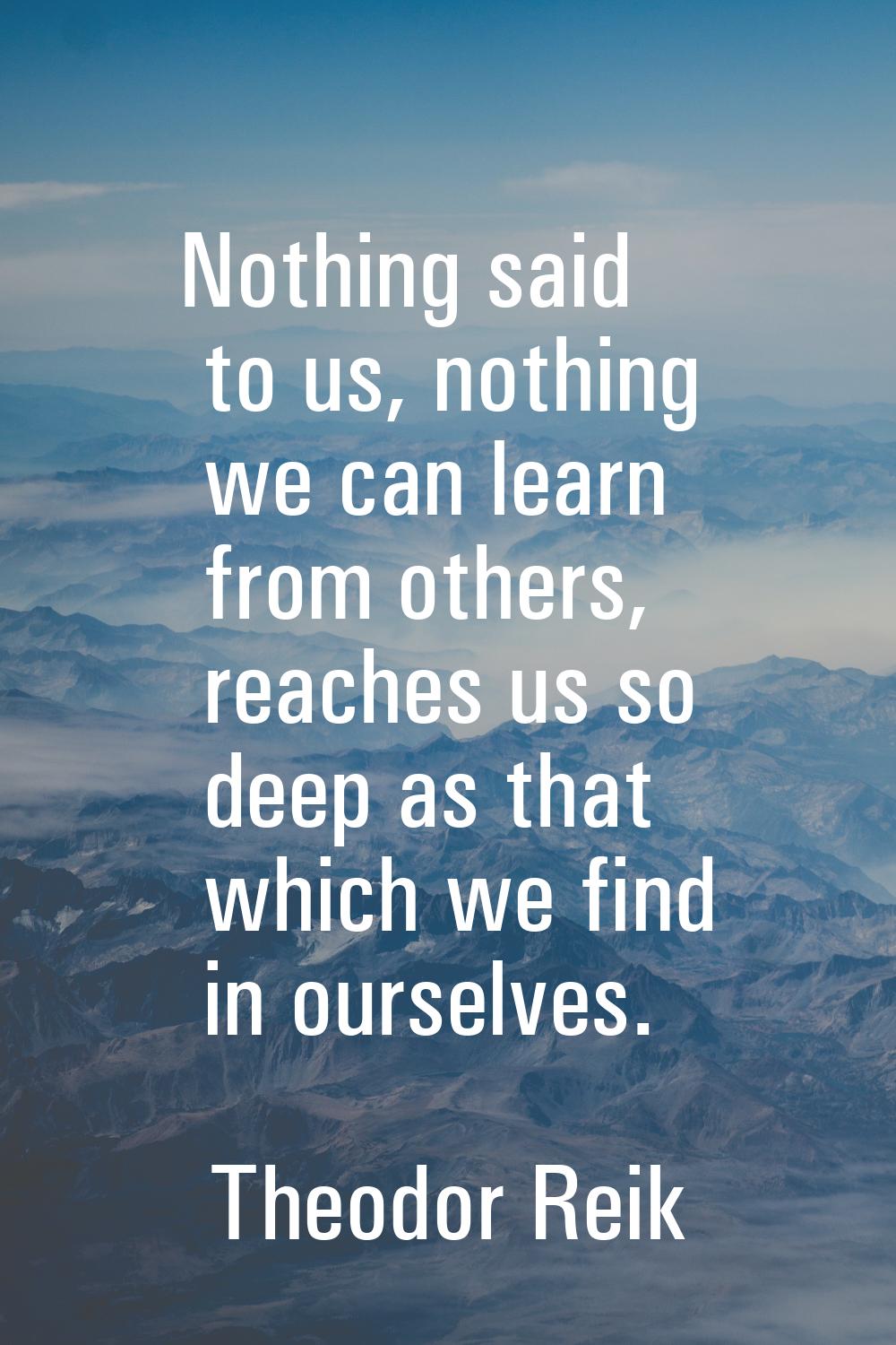 Nothing said to us, nothing we can learn from others, reaches us so deep as that which we find in o