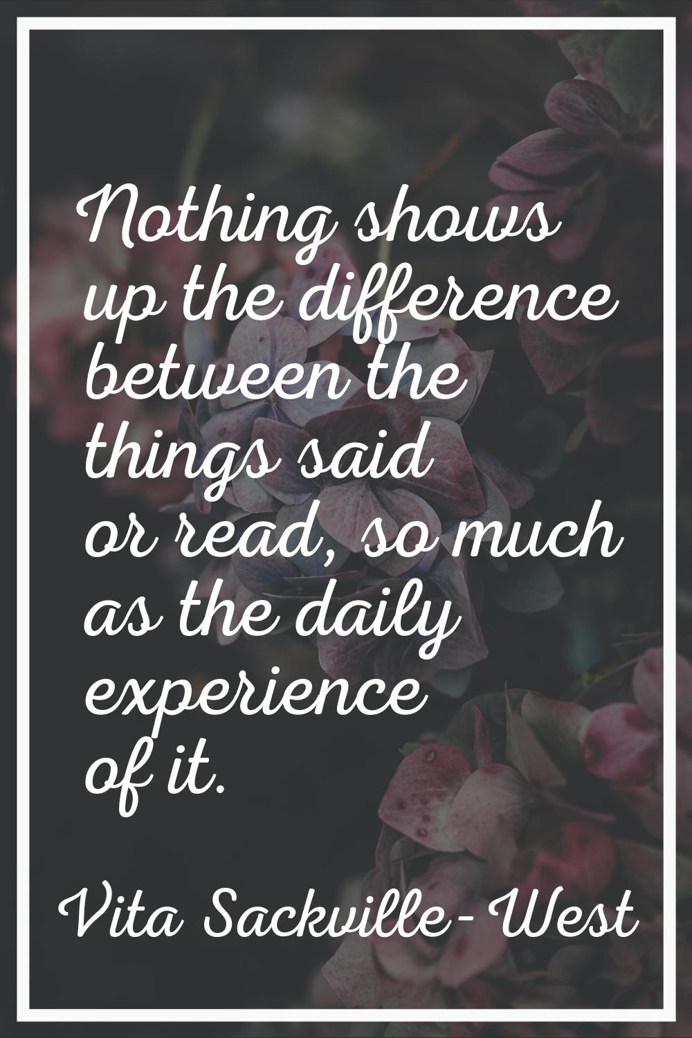 Nothing shows up the difference between the things said or read, so much as the daily experience of