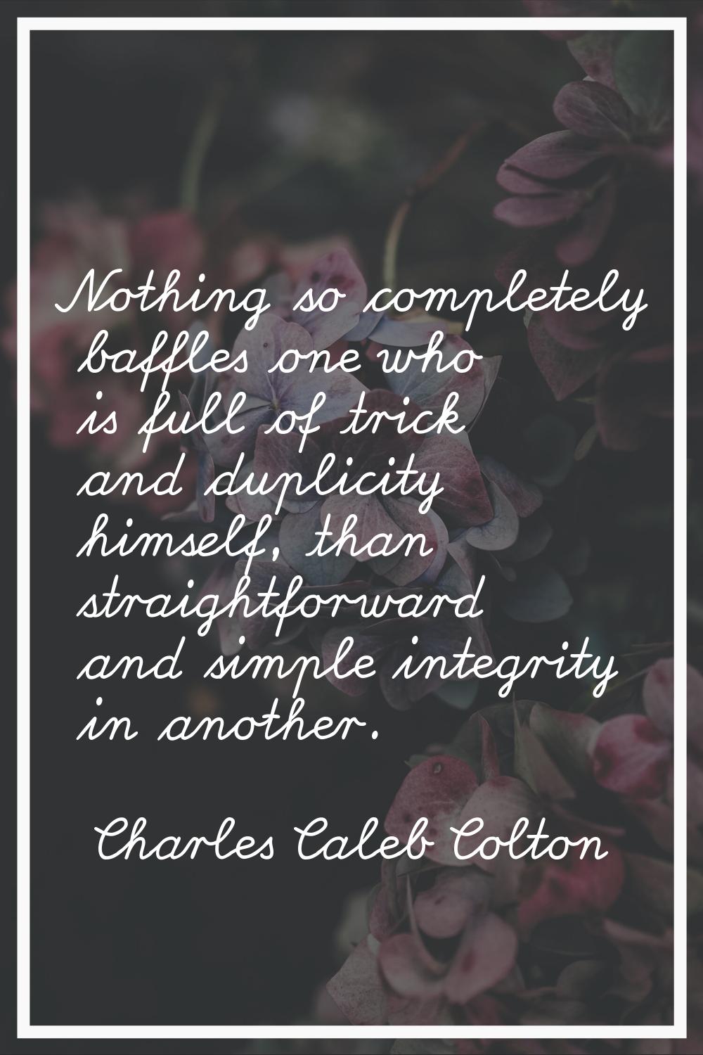 Nothing so completely baffles one who is full of trick and duplicity himself, than straightforward 