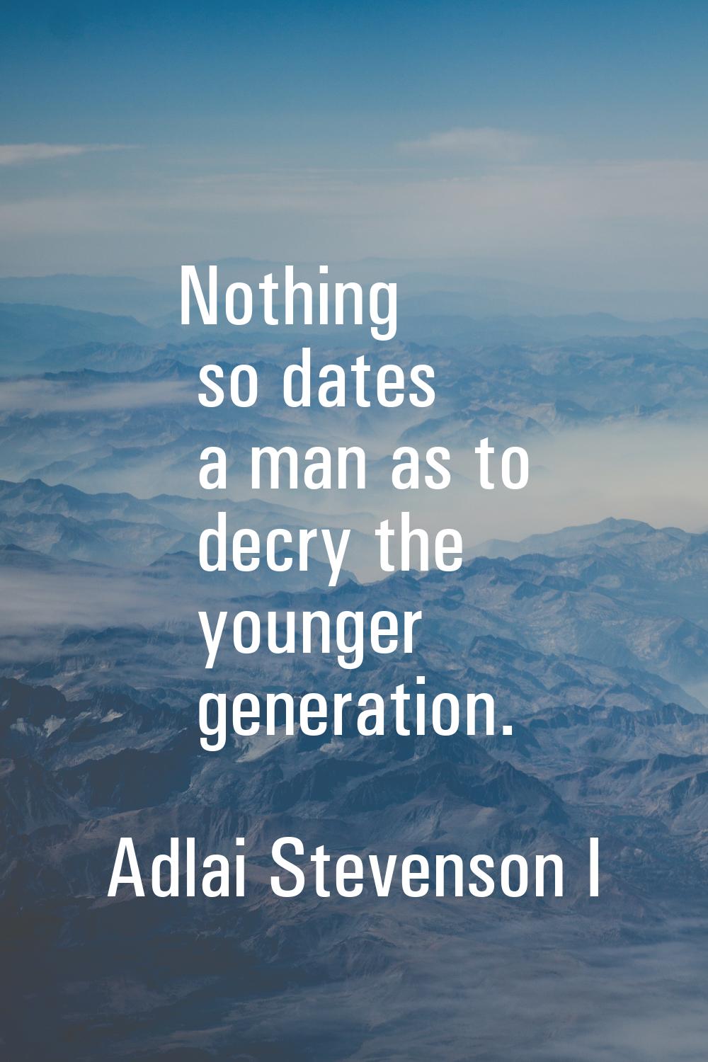 Nothing so dates a man as to decry the younger generation.