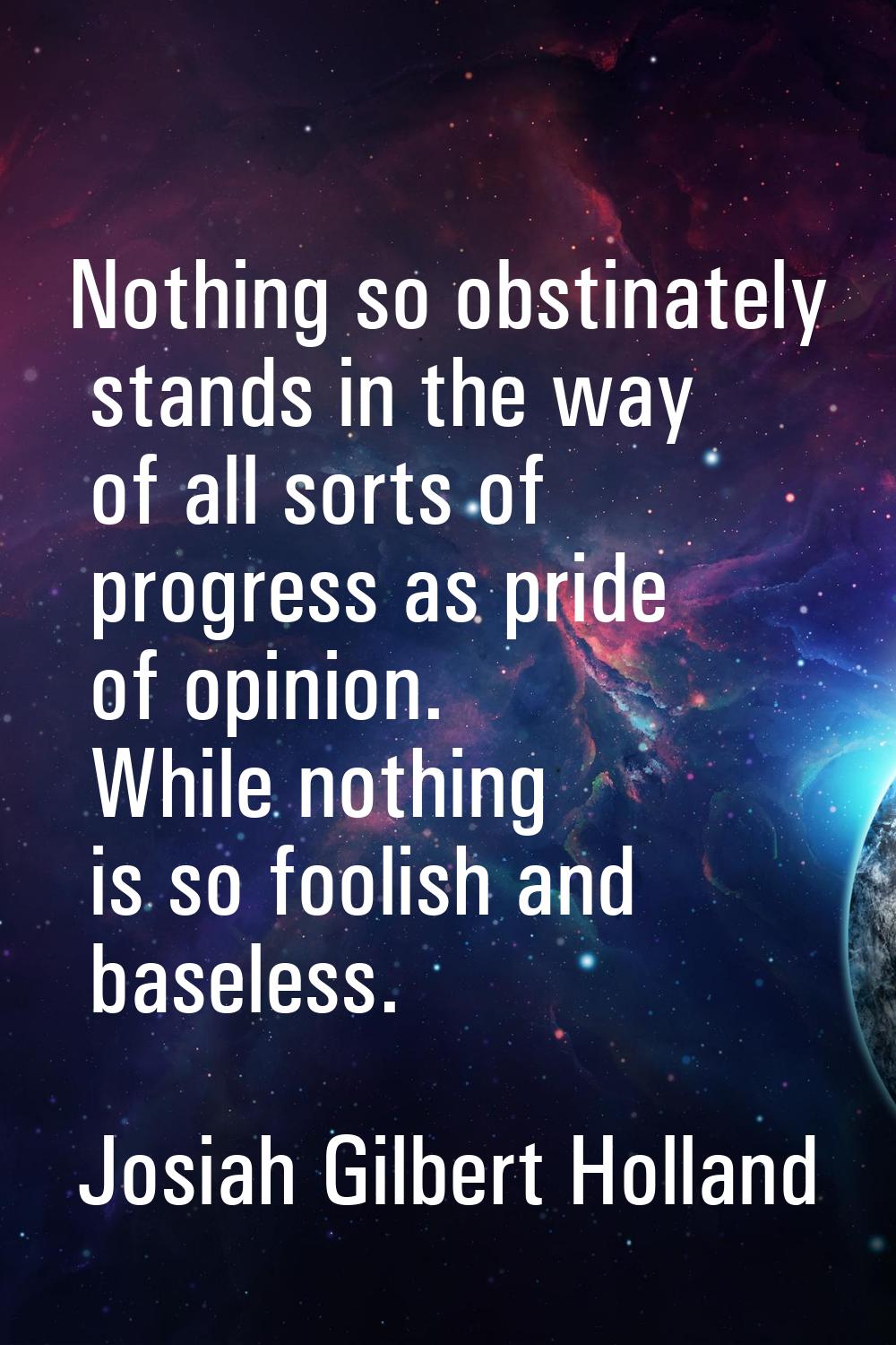 Nothing so obstinately stands in the way of all sorts of progress as pride of opinion. While nothin