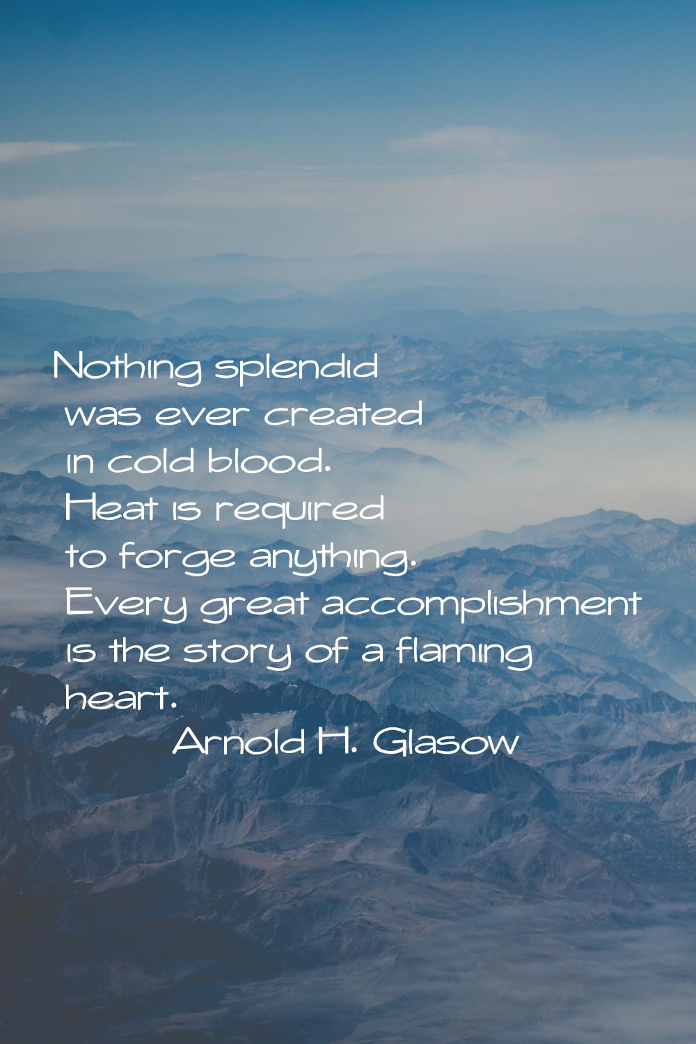 Nothing splendid was ever created in cold blood. Heat is required to forge anything. Every great ac