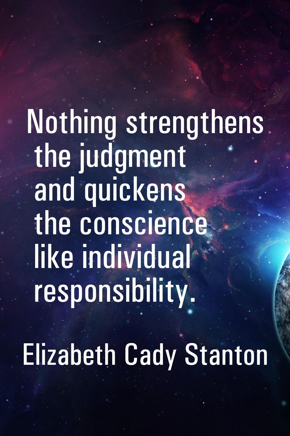 Nothing strengthens the judgment and quickens the conscience like individual responsibility.
