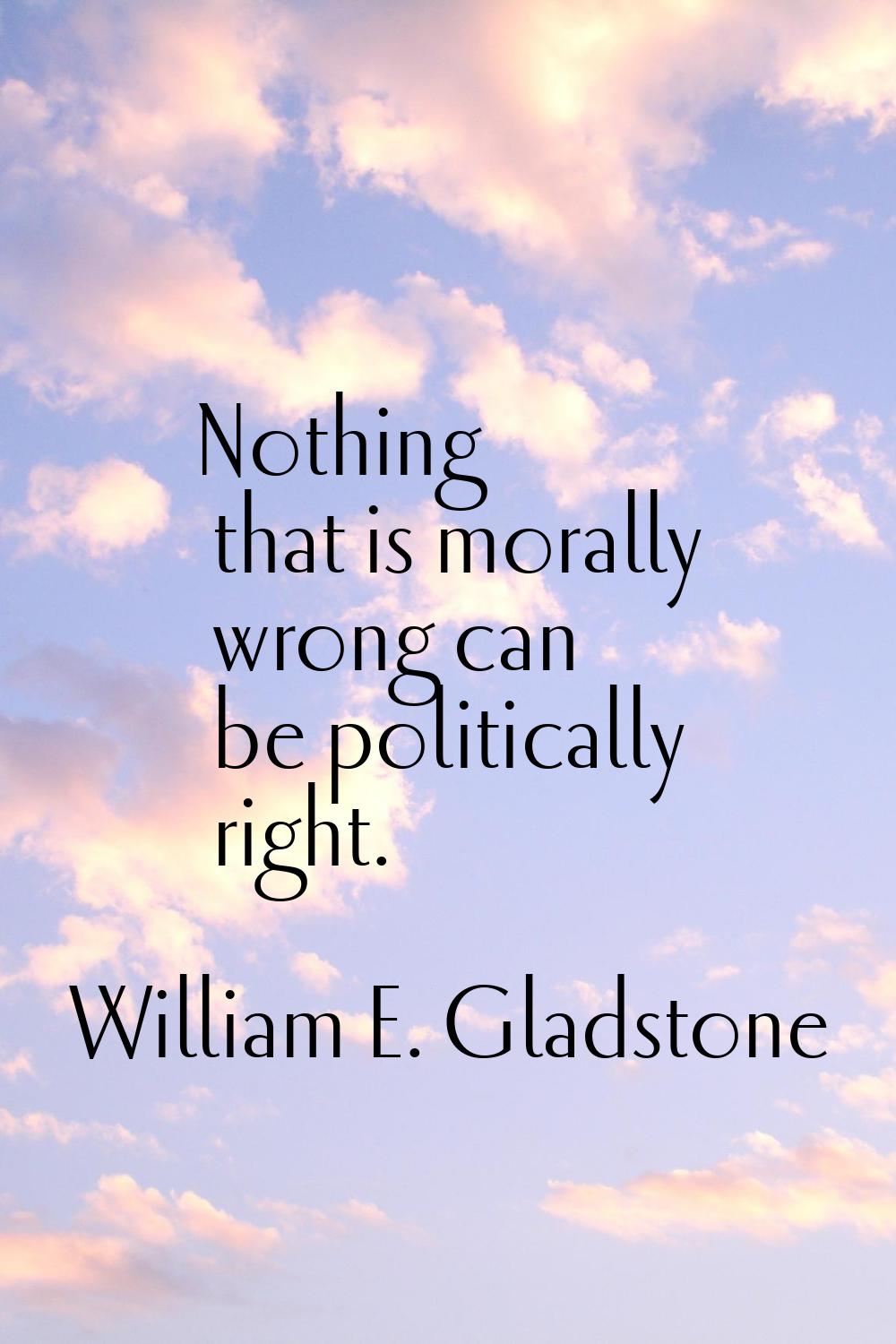 Nothing that is morally wrong can be politically right.