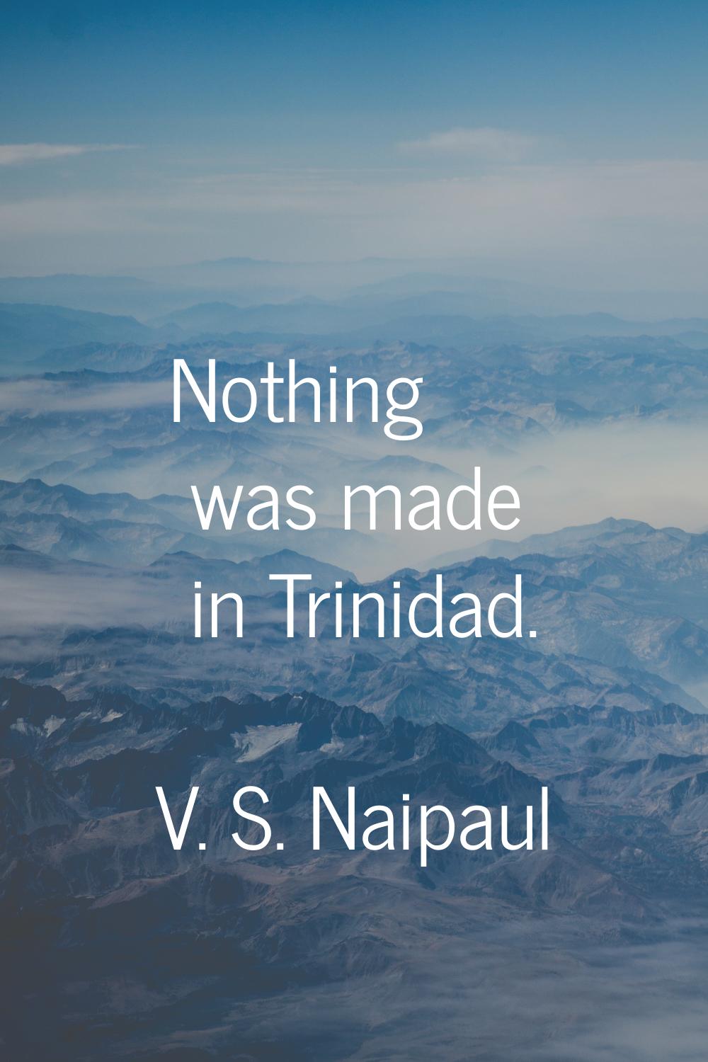 Nothing was made in Trinidad.