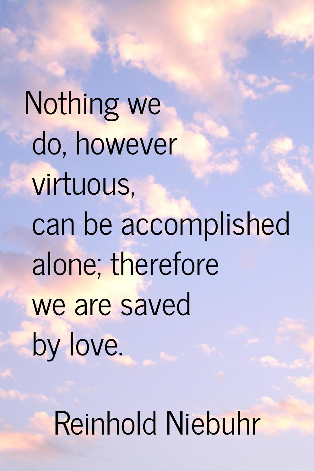 Nothing we do, however virtuous, can be accomplished alone; therefore we are saved by love.
