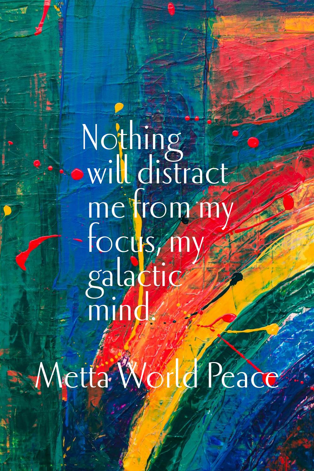 Nothing will distract me from my focus, my galactic mind.