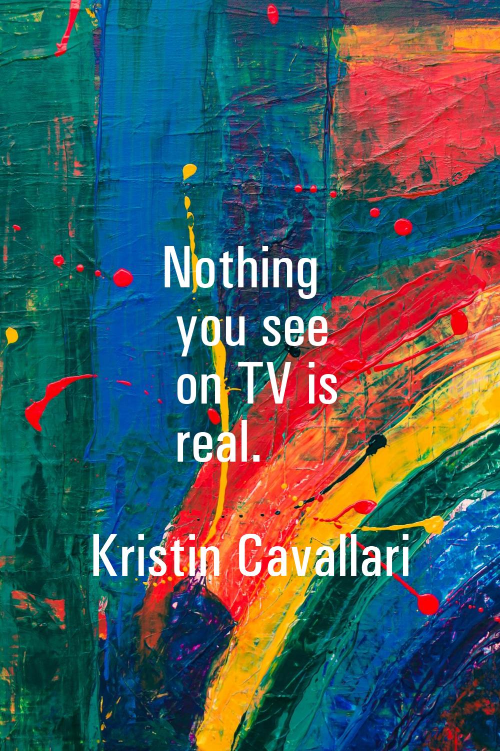 Nothing you see on TV is real.