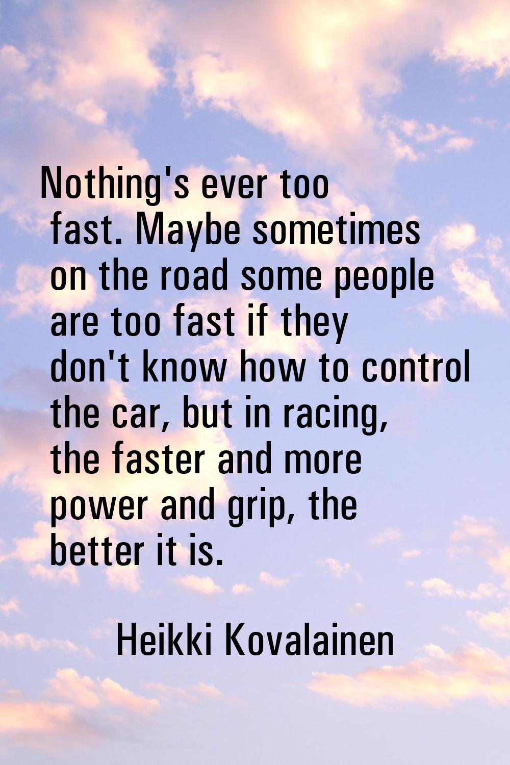 Nothing's ever too fast. Maybe sometimes on the road some people are too fast if they don't know ho