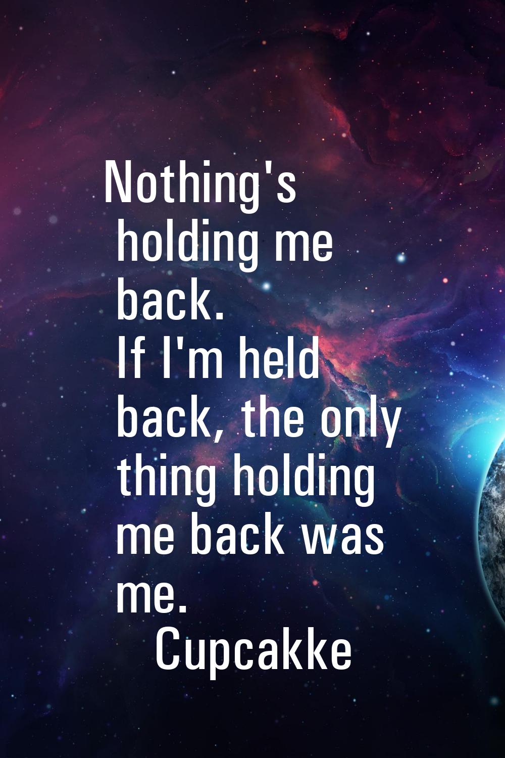 Nothing's holding me back. If I'm held back, the only thing holding me back was me.