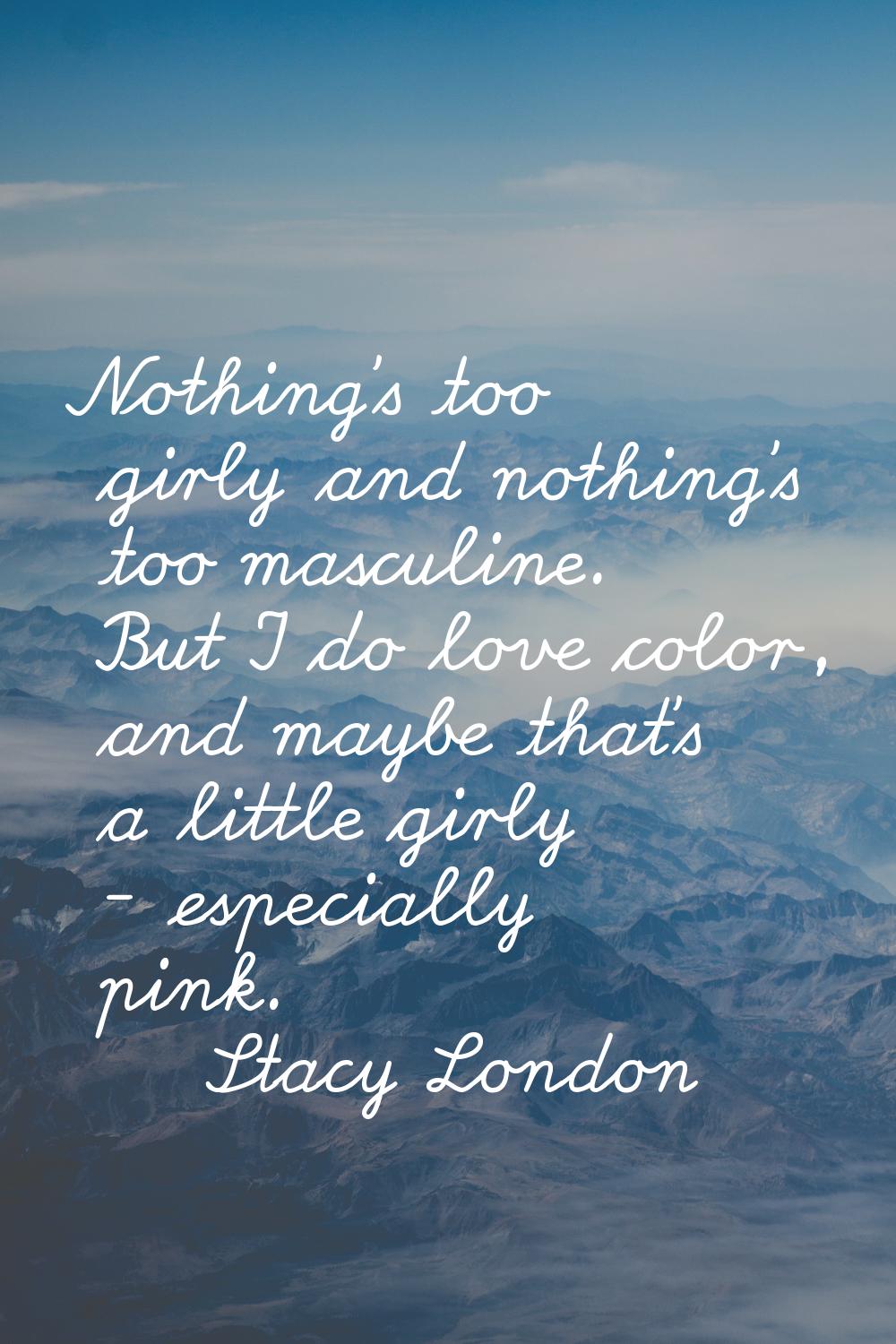 Nothing's too girly and nothing's too masculine. But I do love color, and maybe that's a little gir