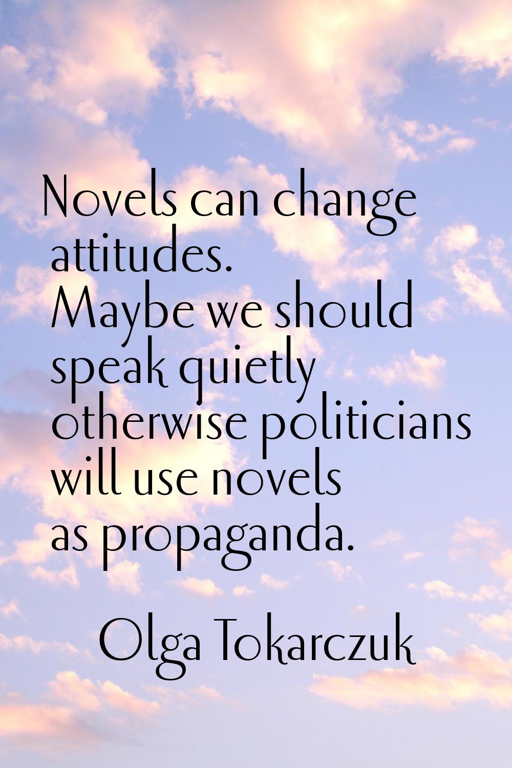 Novels can change attitudes. Maybe we should speak quietly otherwise politicians will use novels as