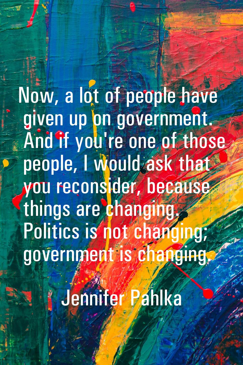 Now, a lot of people have given up on government. And if you're one of those people, I would ask th