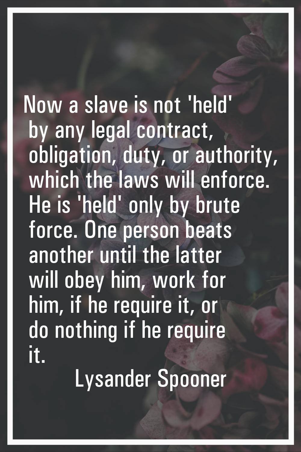 Now a slave is not 'held' by any legal contract, obligation, duty, or authority, which the laws wil