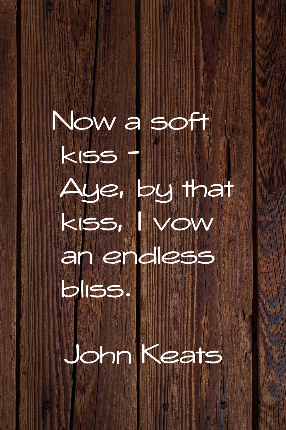 Now a soft kiss - Aye, by that kiss, I vow an endless bliss.