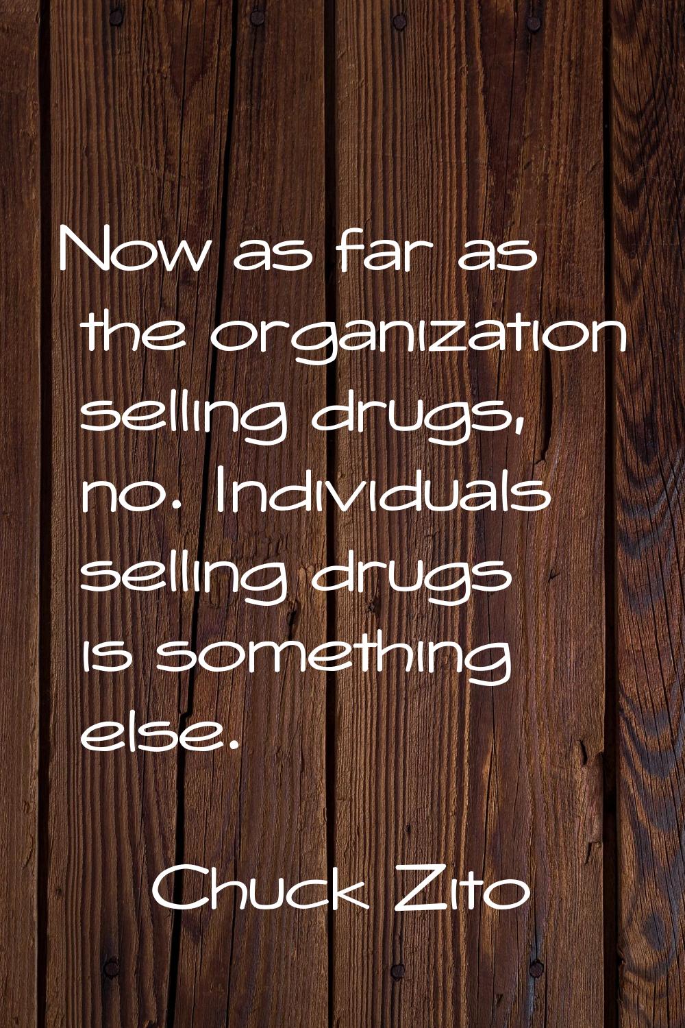 Now as far as the organization selling drugs, no. Individuals selling drugs is something else.