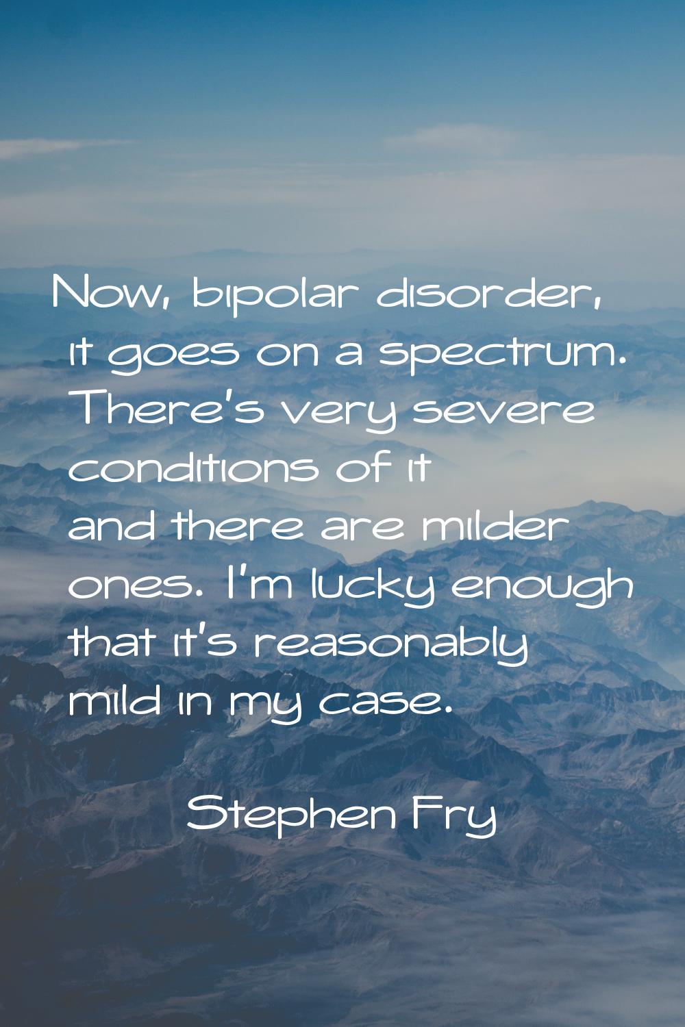 Now, bipolar disorder, it goes on a spectrum. There's very severe conditions of it and there are mi