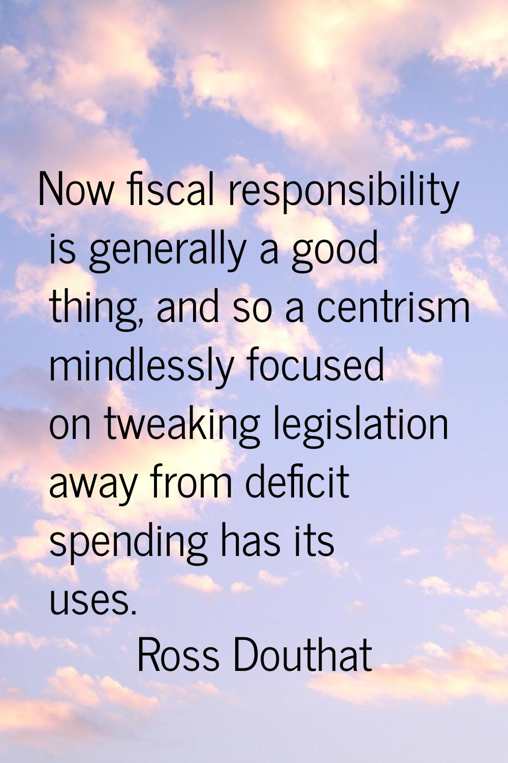 Now fiscal responsibility is generally a good thing, and so a centrism mindlessly focused on tweaki