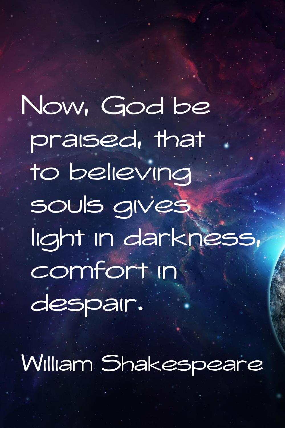 Now, God be praised, that to believing souls gives light in darkness, comfort in despair.