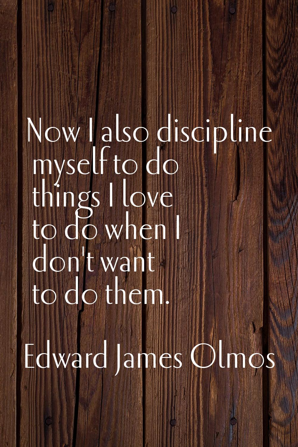 Now I also discipline myself to do things I love to do when I don't want to do them.