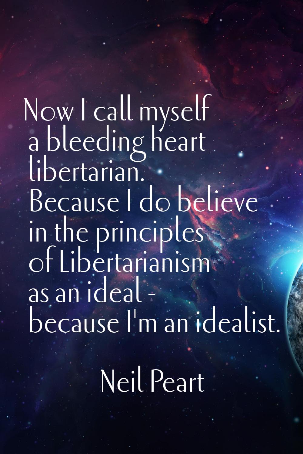 Now I call myself a bleeding heart libertarian. Because I do believe in the principles of Libertari