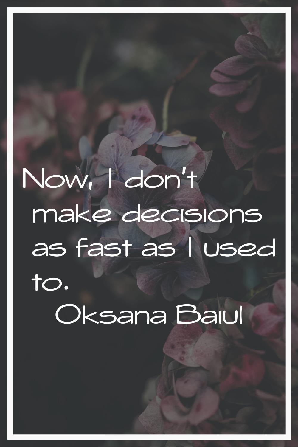 Now, I don't make decisions as fast as I used to.