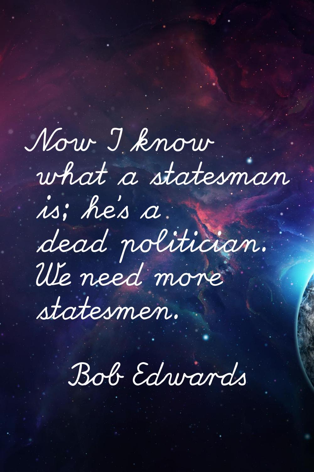 Now I know what a statesman is; he's a dead politician. We need more statesmen.