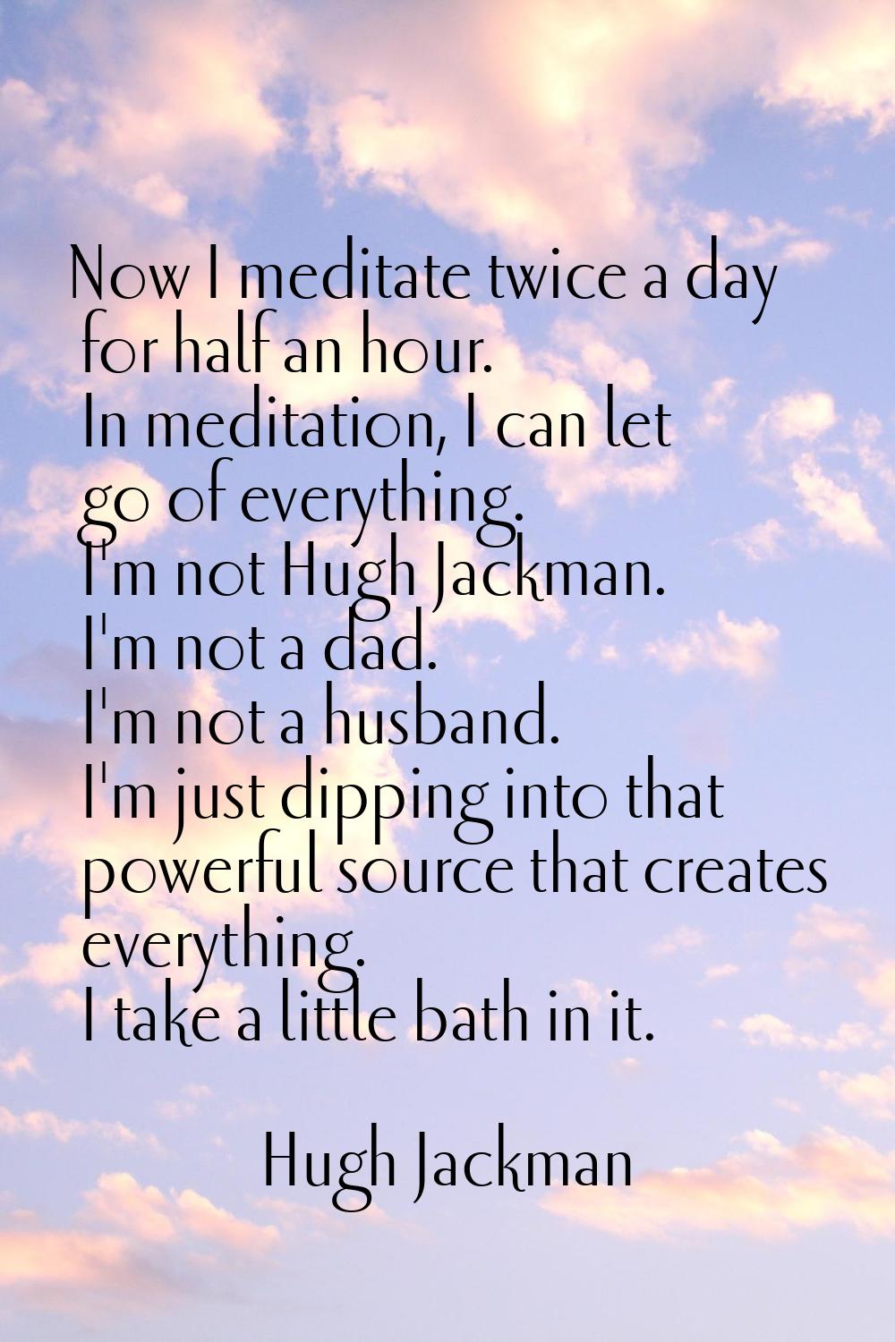 Now I meditate twice a day for half an hour. In meditation, I can let go of everything. I'm not Hug