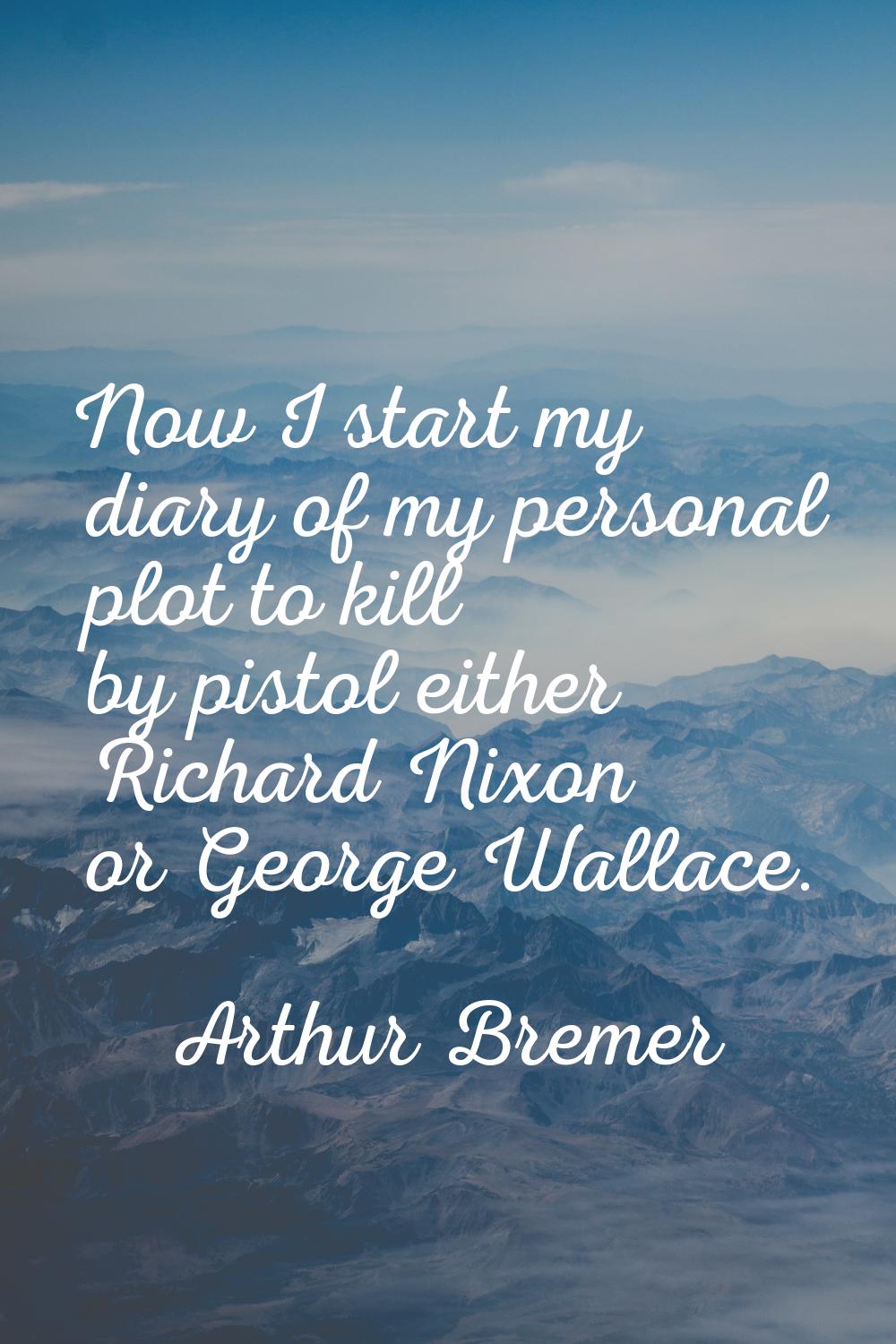 Now I start my diary of my personal plot to kill by pistol either Richard Nixon or George Wallace.